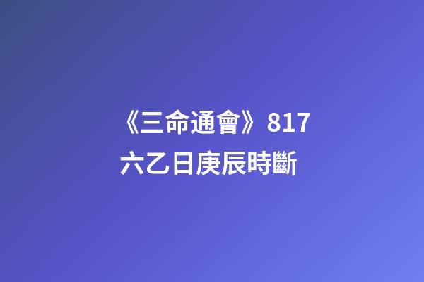 《三命通會》8.17 六乙日庚辰時斷